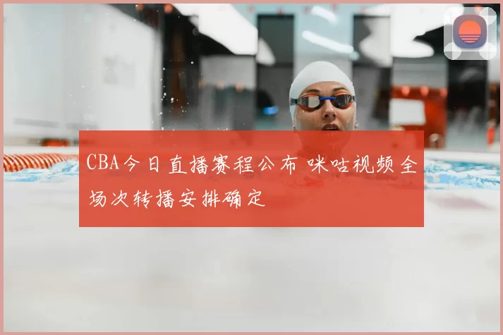 CBA今日直播赛程公布 咪咕视频全场次转播安排确定
