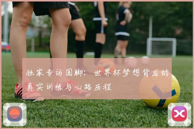 独家专访国脚：世界杯梦想背后的真实训练与心路历程