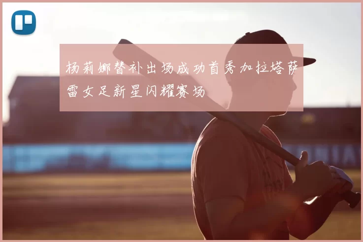 杨莉娜替补出场成功首秀加拉塔萨雷女足新星闪耀赛场