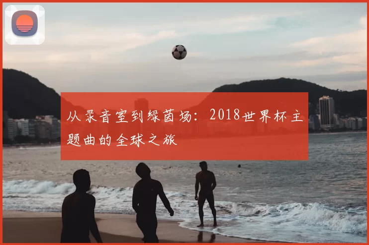 从录音室到绿茵场:2018世界杯主题曲的全球之旅