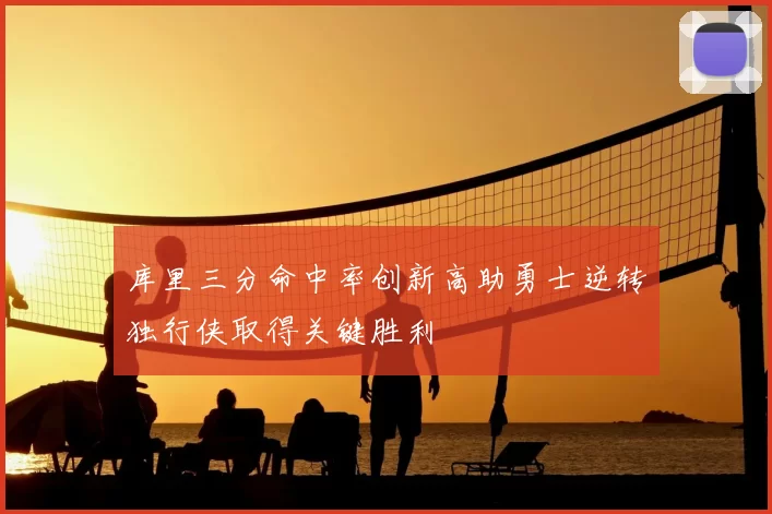 库里三分命中率创新高助勇士逆转独行侠取得关键胜利