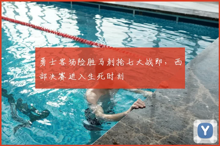 勇士客场险胜马刺抢七大战即，西部决赛进入生死时刻