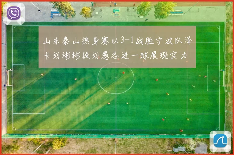 山东泰山热身赛以3-1战胜宁波队泽卡刘彬彬段刘愚各进一球展现实力