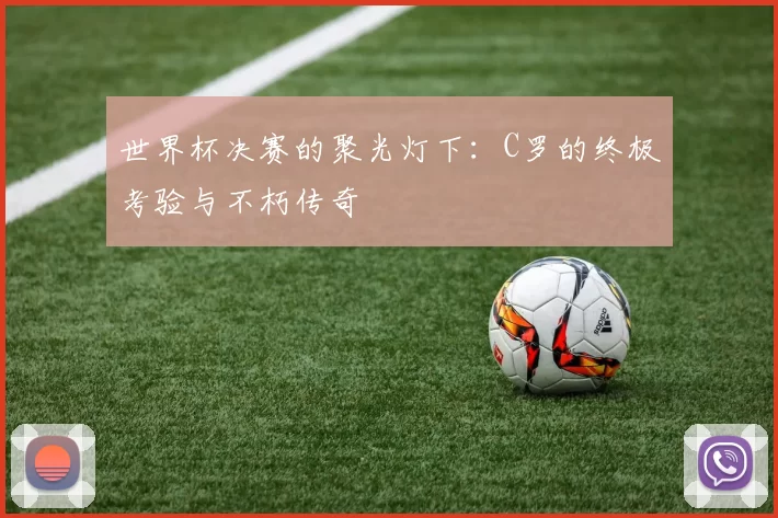 世界杯决赛的聚光灯下:C罗的终极考验与不朽传奇