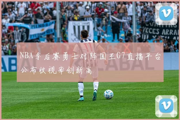 NBA季后赛勇士对阵国王G7直播平台公布收视率创新高