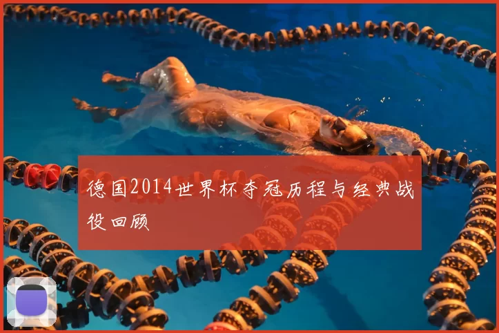 德国2014世界杯夺冠历程与经典战役回顾