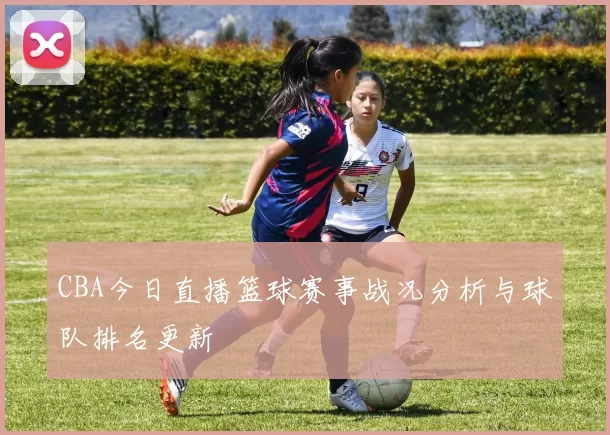 CBA今日直播篮球赛事战况分析与球队排名更新