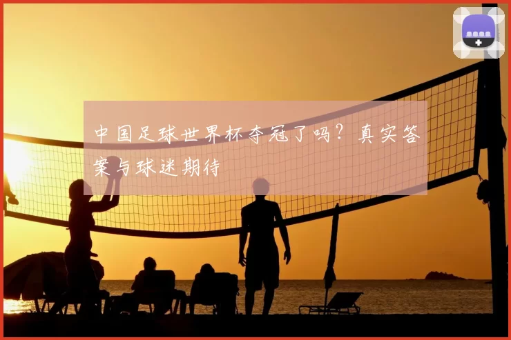 中国足球世界杯夺冠了吗？真实答案与球迷期待