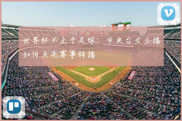 世界杯不止于足球：中央台女主播如何点亮赛事转播