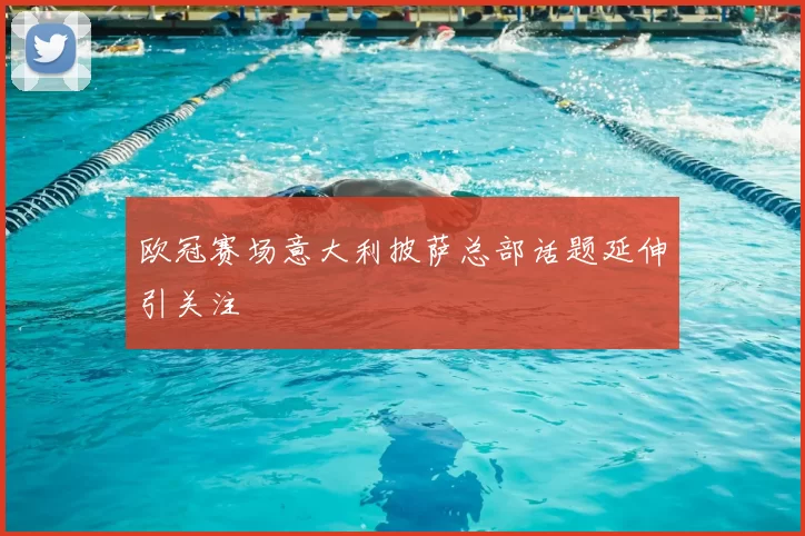 欧冠赛场意大利披萨总部话题延伸引关注
