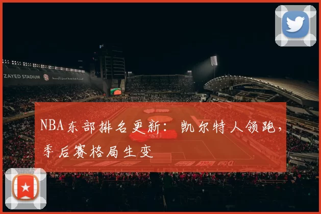 NBA东部排名更新：凯尔特人领跑，季后赛格局生变