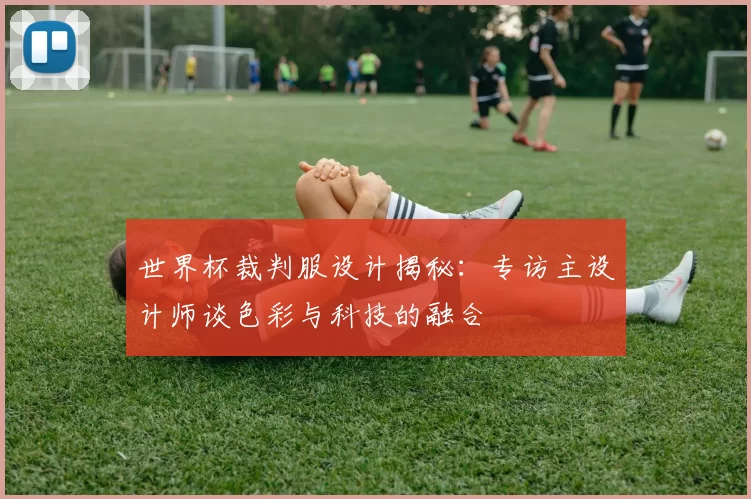 世界杯裁判服设计揭秘：专访主设计师谈色彩与科技的融合