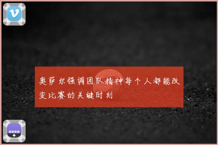 奥萨尔强调团队精神每个人都能改变比赛的关键时刻