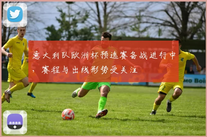 意大利队欧洲杯预选赛备战进行中，赛程与出线形势受关注