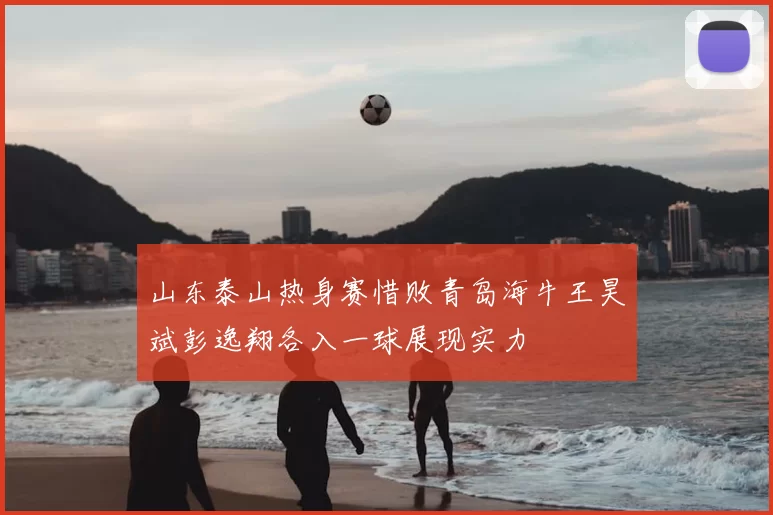山东泰山热身赛惜败青岛海牛王昊斌彭逸翔各入一球展现实力