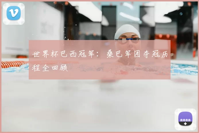 世界杯巴西冠军:桑巴军团夺冠历程全回顾