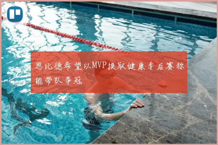 恩比德希望以MVP换取健康季后赛称能带队争冠
