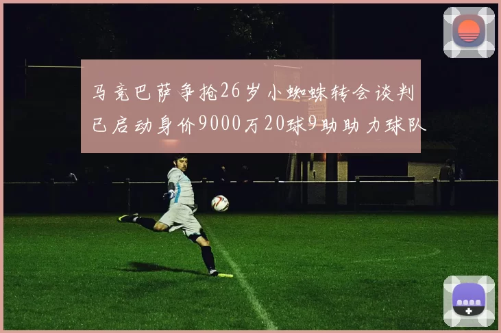 马竞巴萨争抢26岁小蜘蛛转会谈判已启动身价9000万20球9助助力球队