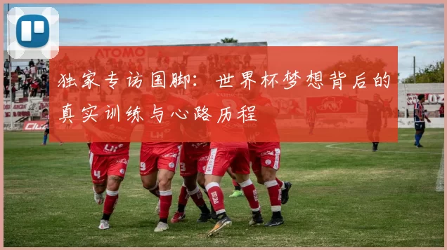 独家专访国脚：世界杯梦想背后的真实训练与心路历程