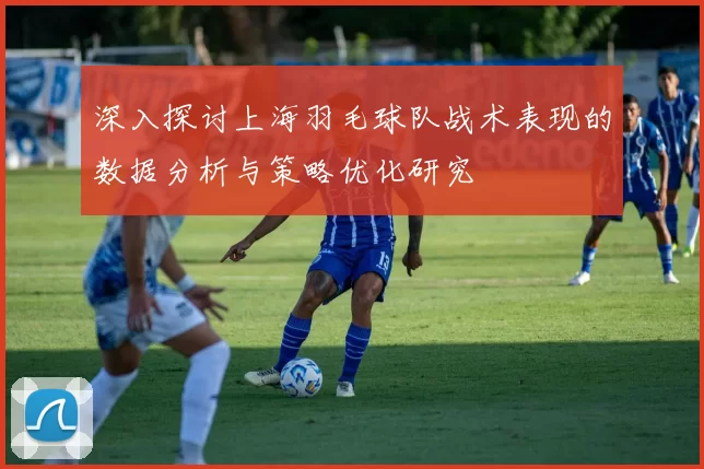 深入探讨上海羽毛球队战术表现的数据分析与策略优化研究