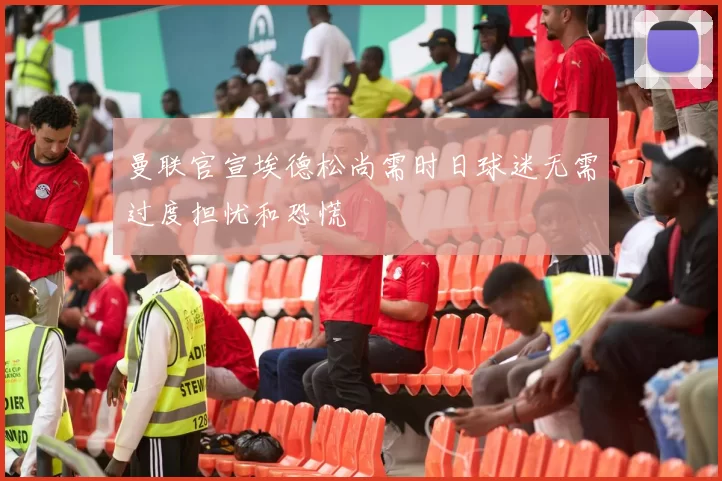 曼联官宣埃德松尚需时日球迷无需过度担忧和恐慌