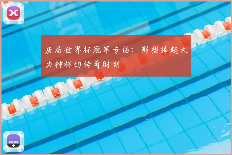 历届世界杯冠军专访:那些捧起大力神杯的传奇时刻