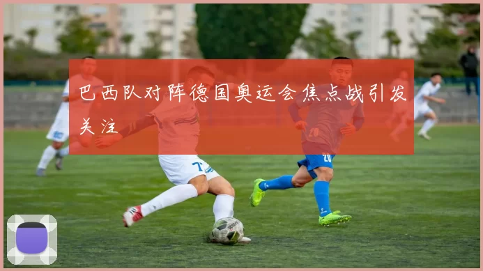 巴西队对阵德国奥运会焦点战引发关注