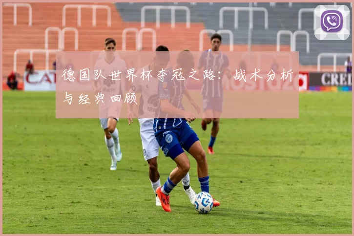 德国队世界杯夺冠之路:战术分析与经典回顾