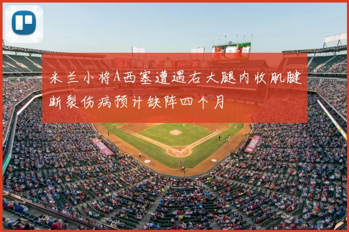 米兰小将A西塞遭遇右大腿内收肌腱断裂伤病预计缺阵四个月
