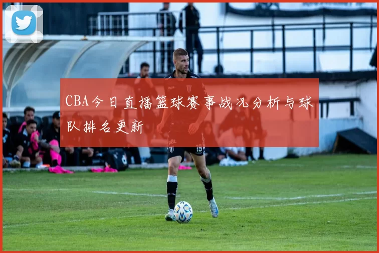 CBA今日直播篮球赛事战况分析与球队排名更新