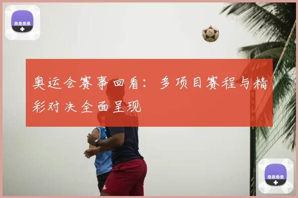 奥运会赛事回看:多项目赛程与精彩对决全面呈现