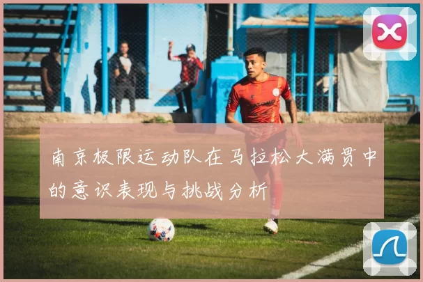 南京极限运动队在马拉松大满贯中的意识表现与挑战分析