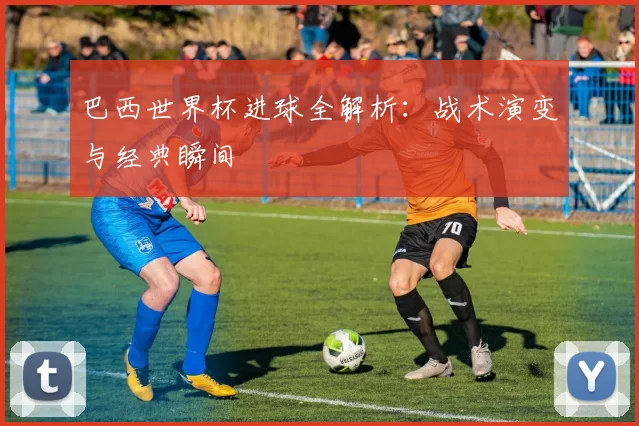 巴西世界杯进球全解析：战术演变与经典瞬间