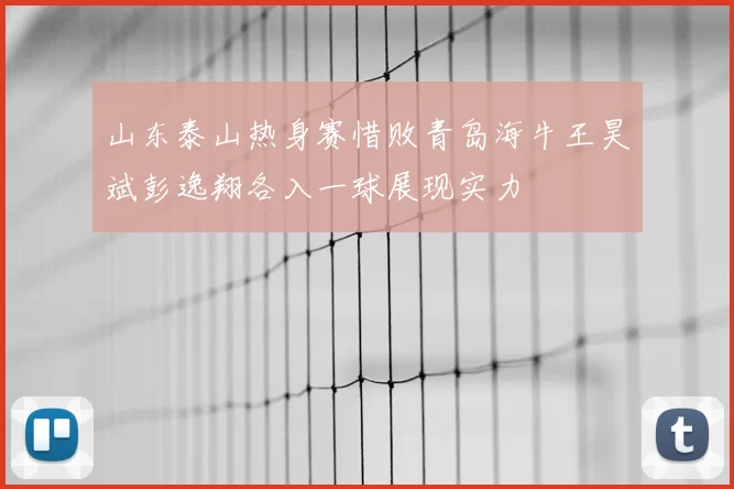 山东泰山热身赛惜败青岛海牛王昊斌彭逸翔各入一球展现实力