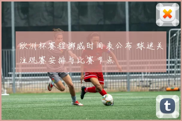 欧洲杯赛程挪威时间表公布 球迷关注观赛安排与比赛节点