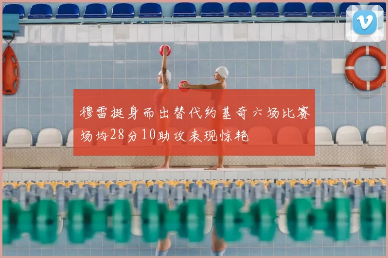 穆雷挺身而出替代约基奇六场比赛场均28分10助攻表现惊艳
