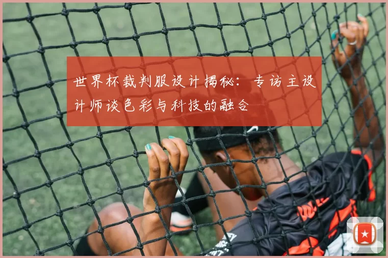世界杯裁判服设计揭秘:专访主设计师谈色彩与科技的融合