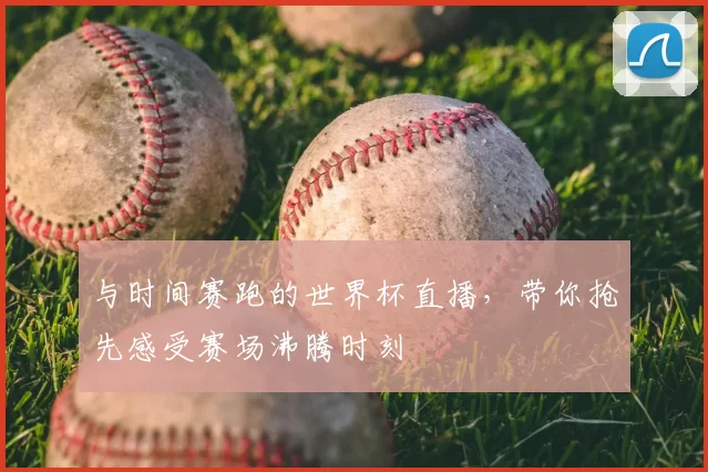 与时间赛跑的世界杯直播，带你抢先感受赛场沸腾时刻