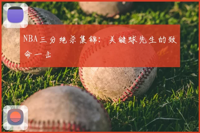 NBA三分绝杀集锦：关键球先生的致命一击