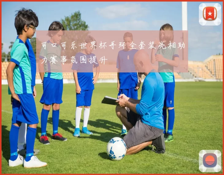 可口可乐世界杯手环全套装亮相助力赛事氛围提升