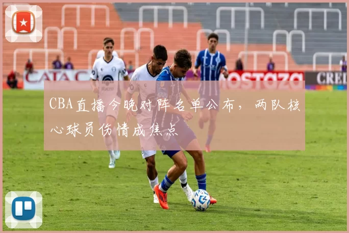 CBA直播今晚对阵名单公布，两队核心球员伤情成焦点