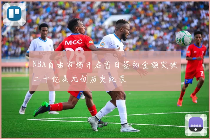 NBA自由市场开启首日签约金额突破二十亿美元创历史纪录