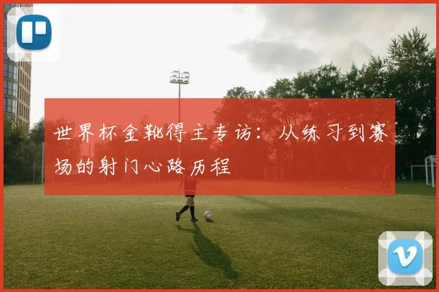 世界杯金靴得主专访：从练习到赛场的射门心路历程