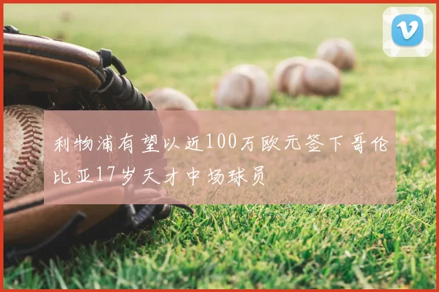利物浦有望以近100万欧元签下哥伦比亚17岁天才中场球员