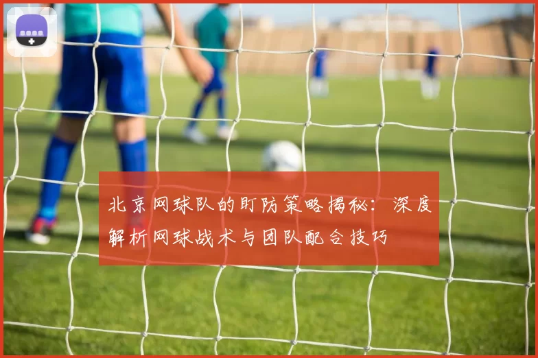 北京网球队的盯防策略揭秘:深度解析网球战术与团队配合技巧
