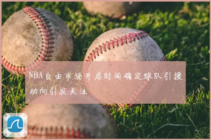 NBA自由市场开启时间确定球队引援动向引发关注
