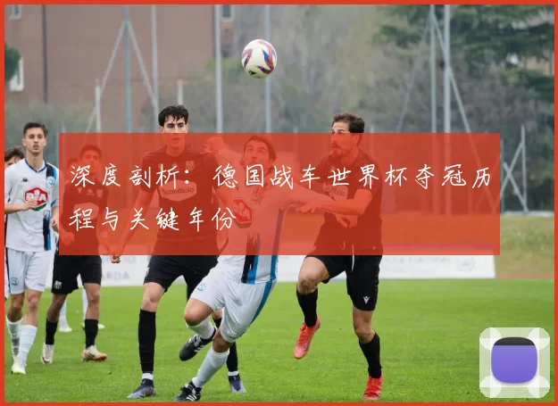 深度剖析：德国战车世界杯夺冠历程与关键年份