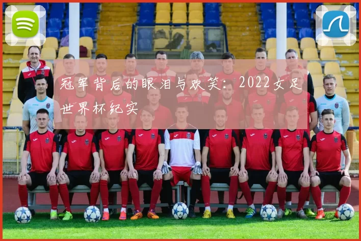 冠军背后的眼泪与欢笑:2022女足世界杯纪实