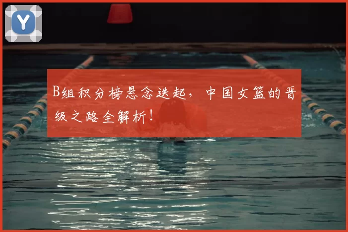 B组积分榜悬念迭起，中国女篮的晋级之路全解析！