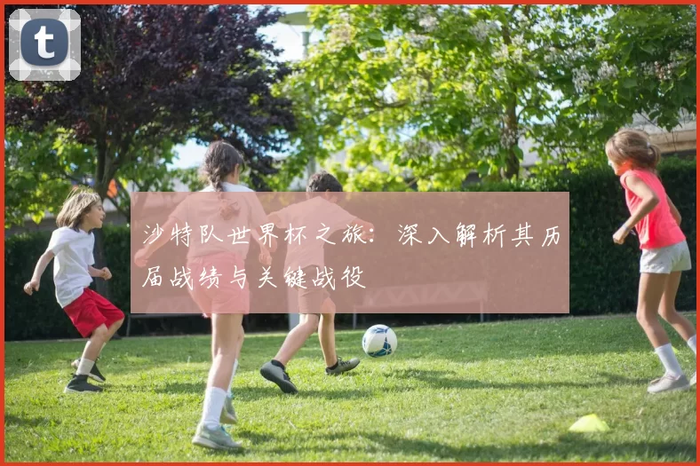 沙特队世界杯之旅:深入解析其历届战绩与关键战役